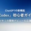 ChatGPTの新機能「Codex」初心者ガイド：AIがキミの開発デビューを応援！